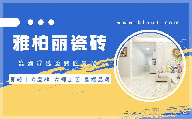 雅柏麗瓷磚介紹：瓷磚常見的質量問題